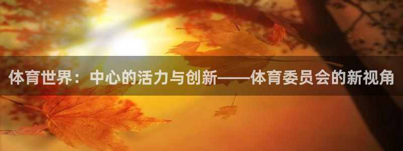 球速体育：体育世界：中心的活力与创新——体育委员会的新视角